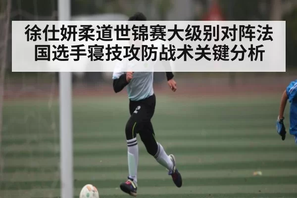 徐仕妍柔道世锦赛大级别对阵法国选手寝技攻防战术关键分析