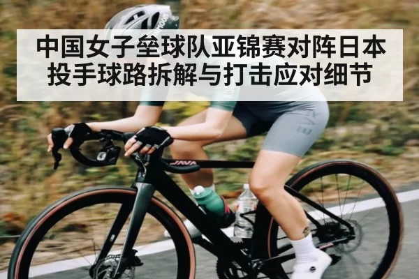 中国女子垒球队亚锦赛对阵日本投手球路拆解与打击应对细节