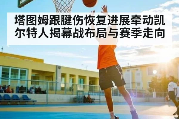 塔图姆跟腱伤恢复进展牵动凯尔特人揭幕战布局与赛季走向